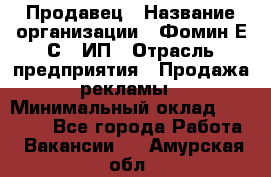 Продавец › Название организации ­ Фомин Е.С., ИП › Отрасль предприятия ­ Продажа рекламы › Минимальный оклад ­ 50 000 - Все города Работа » Вакансии   . Амурская обл.